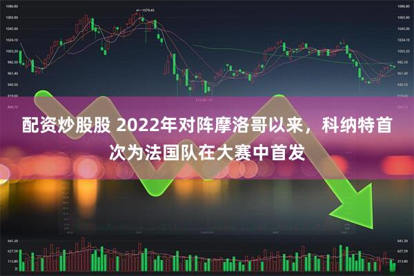 配资炒股股 2022年对阵摩洛哥以来，科纳特首次为法国队在大赛中首发