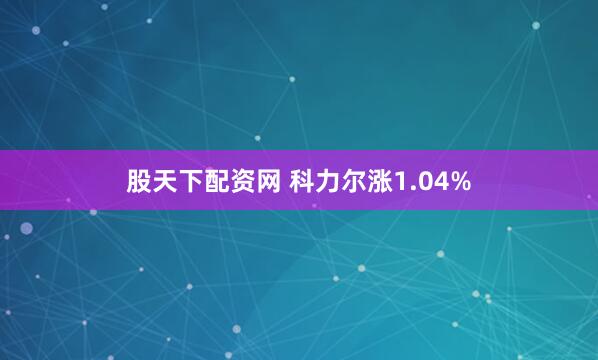 股天下配资网 科力尔涨1.04%