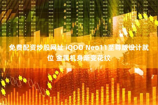 免费配资炒股网址 iQOO Neo11至尊版设计就位 金属机身渐变花纹