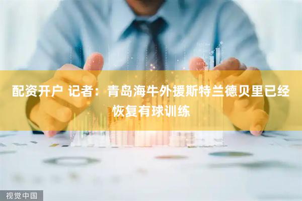 配资开户 记者：青岛海牛外援斯特兰德贝里已经恢复有球训练